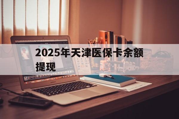 金华最新2025年天津医保卡余额提现方法分析(最方便真实的金华2025年天津医保卡余额提现多少方法)