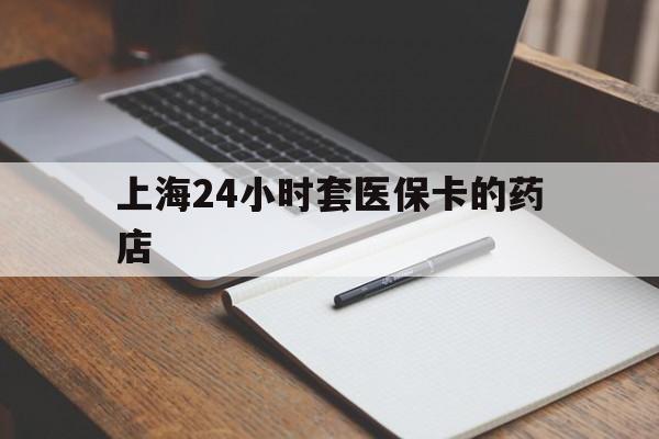 金华最新上海24小时套医保卡的药店方法分析(最方便真实的金华上海刷医保卡的药店方法)