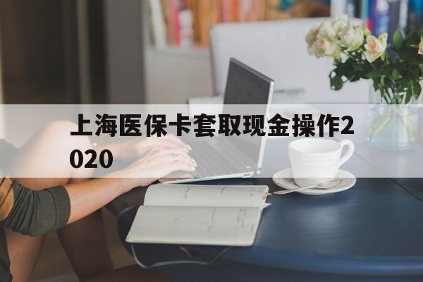 金华最新上海医保卡套取现金操作2020方法分析(最方便真实的金华上海医保卡套取现金操作2020年方法)