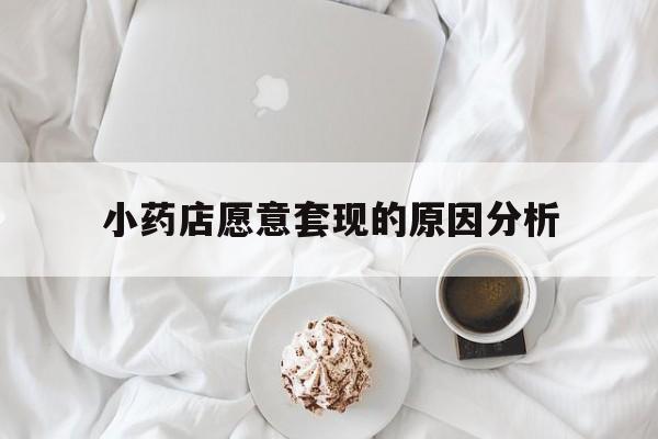 金华最新小药店愿意套现的原因分析方法分析(最方便真实的金华小药店愿意套现的原因分析怎么写方法)