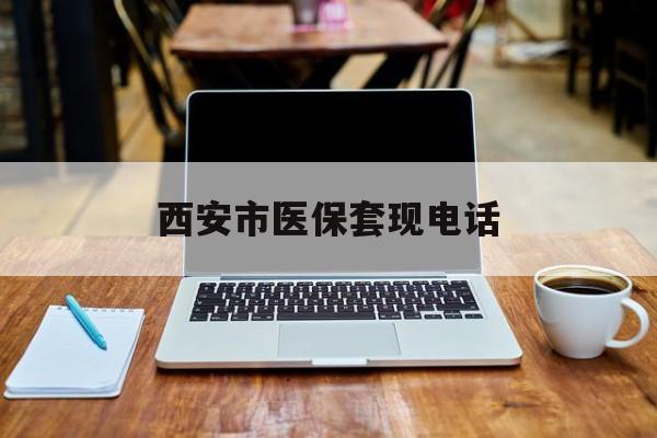 金华最新西安市医保套现电话方法分析(最方便真实的金华西安市医保套现电话查询方法)