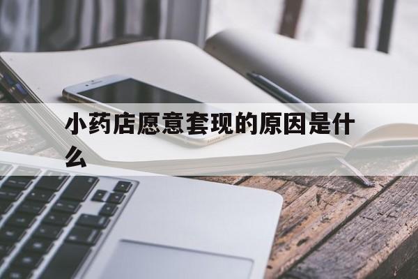 金华最新小药店愿意套现的原因是什么方法分析(最方便真实的金华小药店愿意套现的原因是什么呢方法)