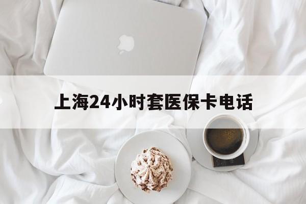 金华最新上海24小时套医保卡电话方法分析(最方便真实的金华上海24小时套医保卡电话是多少方法)