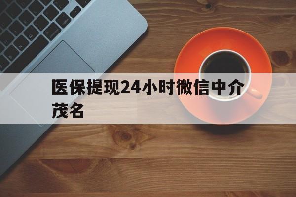 金华医保提现24小时微信中介茂名的简单介绍