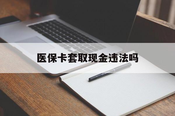 金华最新医保卡套取现金违法吗方法分析(最方便真实的金华医保卡套取现金违法吗怎么处理方法)