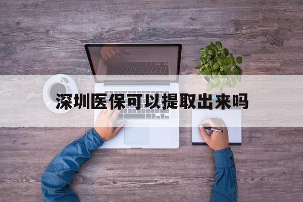 金华最新深圳医保可以提取出来吗方法分析(最方便真实的金华深圳医保能提取吗方法)