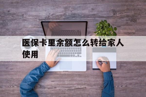 金华最新医保卡里余额怎么转给家人使用方法分析(最方便真实的金华医保卡余额如何转移给亲属方法)
