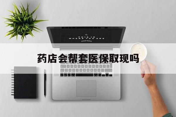 金华最新药店会帮套医保取现吗方法分析(最方便真实的金华药店能医保套现吗方法)